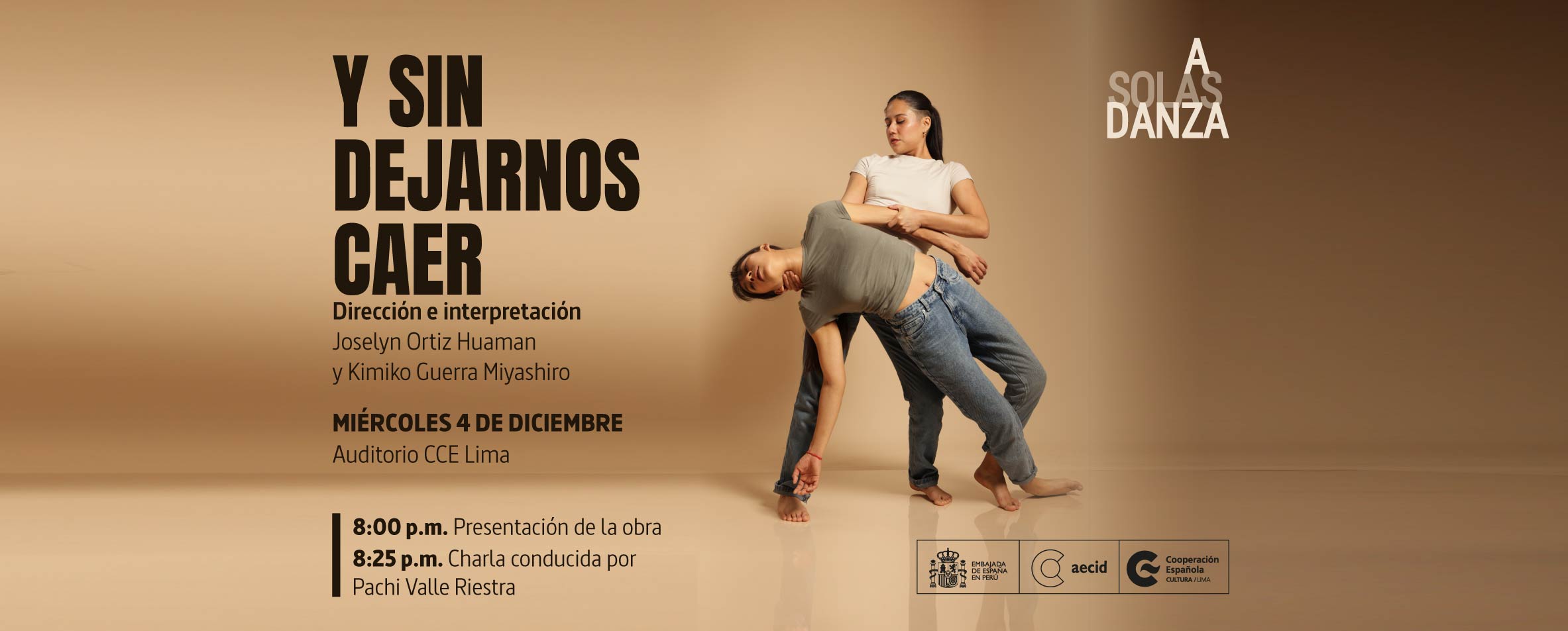 Sobre un fondo color tierra, una bailarina sostiene el cuerpo de otra que parece caer. Ambas están vestidas con polos y jeans. Al costado derecho se lee A Solas Danza. Del lado izquierda de la foto se lee Y sin dejarnos caer, Dirección e interpretación: Joselyn Ortiz Huamán y Kimiko Guerra Miyashiro. Miércoles 4 de diciembre, auditorio CCE Lima, 8:00 p.m. presentación de la obra; 8:25 p.m. charla conducida por Pachi Valle Riestra.